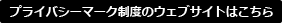 プライバシーマーク制度のウェブサイトはこちら