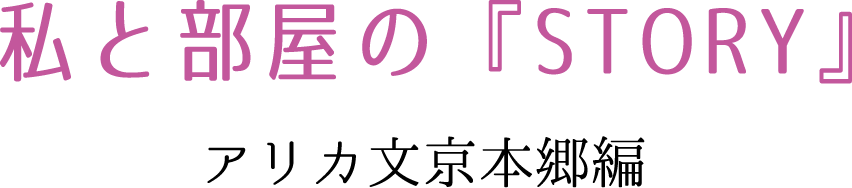 私と部屋の『STORY』　アリカ文京本郷編