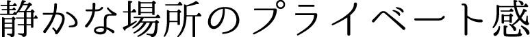 静かな場所のプライベート感