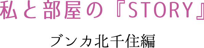 私と部屋の『STORY』 ブンカ北千住