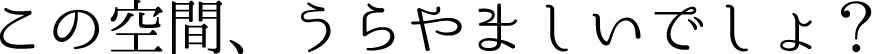 この空間、うらやましいでしょ？