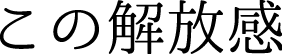 この解放感