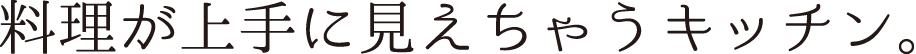 料理が上手に見えちゃうキッチン。
