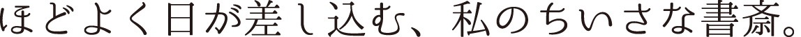 ほどよく日が差し込む、私のちいさな書斎。