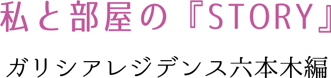 私と部屋の『STORY』 ガリシアレジデンス六本木