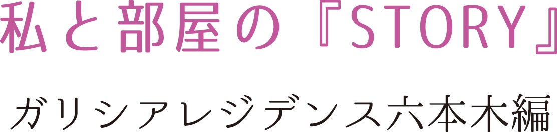 私と部屋の『STORY』　ガリシアレジデンス六本木編