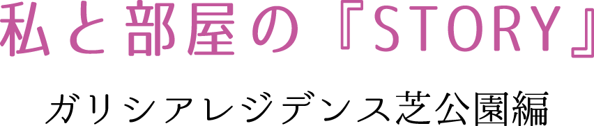 私と部屋の『STORY』　ガリシアレジデンス芝公園編