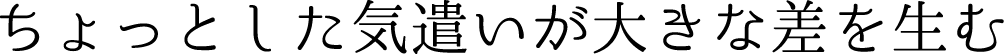 ちょっとした気遣いが大きな差を生む