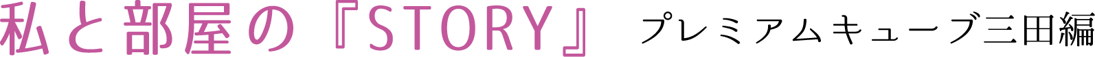 私と部屋のSTORY　プレミアムキューブ三田編