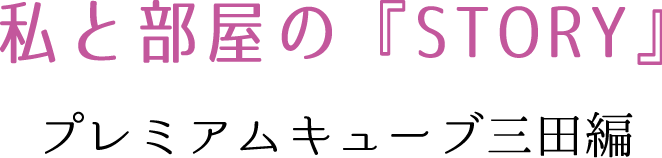 私と部屋の『STORY』 プレミアムキューブ三田