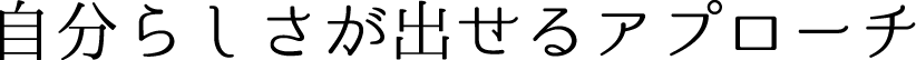自分らしさが出せるアプローチ