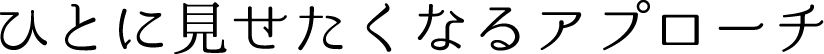 ひとに見せたくなるアプローチ