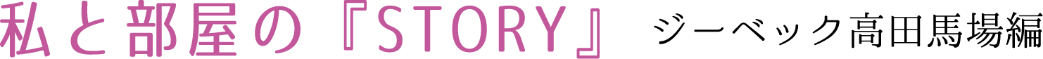 私と部屋のSTORY　ジーベック高田馬場編