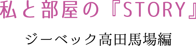 私と部屋の『STORY』 ジーベック高田馬場